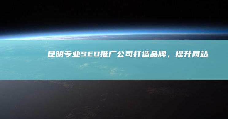 昆明专业SEO推广公司：打造品牌，提升网站排名